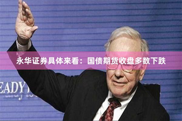 永华证券具体来看：　　国债期货收盘多数下跌