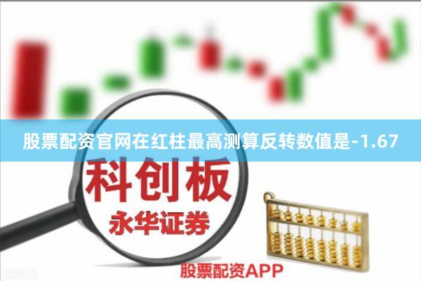 股票配资官网在红柱最高测算反转数值是-1.67
