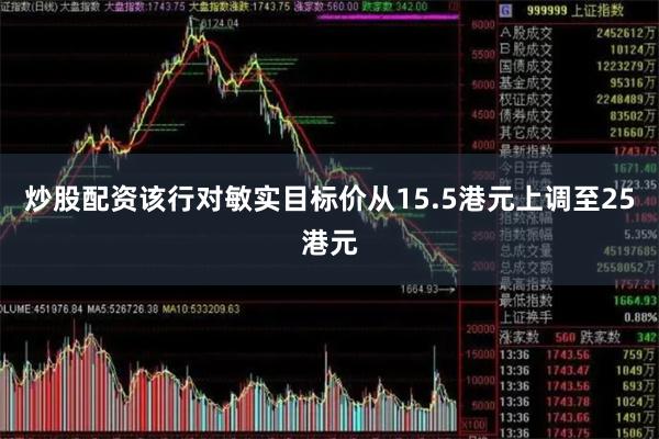 炒股配资该行对敏实目标价从15.5港元上调至25港元