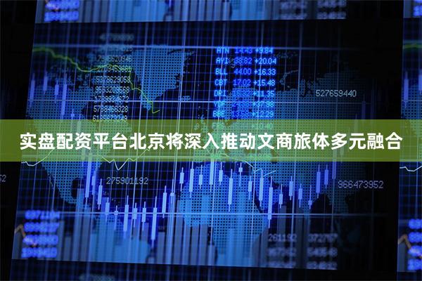 实盘配资平台北京将深入推动文商旅体多元融合