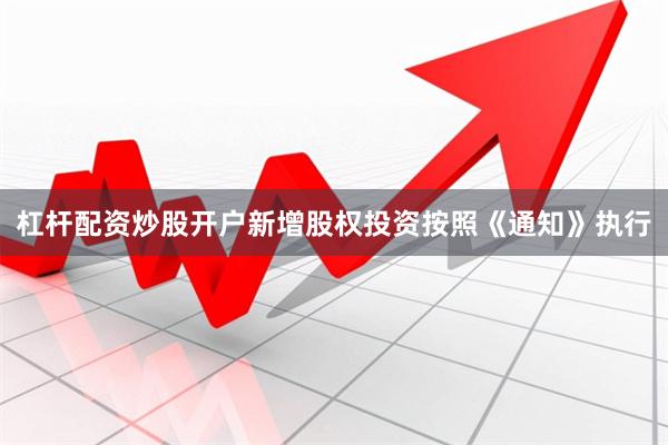 杠杆配资炒股开户新增股权投资按照《通知》执行