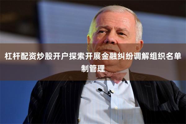 杠杆配资炒股开户探索开展金融纠纷调解组织名单制管理